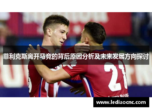 菲利克斯离开马竞的背后原因分析及未来发展方向探讨
