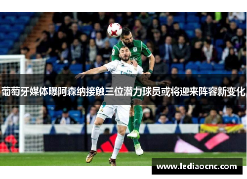 葡萄牙媒体曝阿森纳接触三位潜力球员或将迎来阵容新变化